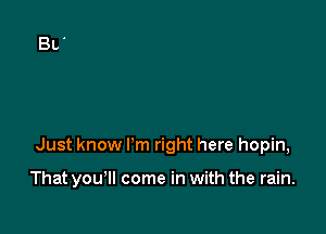 Just know I'm right here hopin,

That you'll come in with the rain.