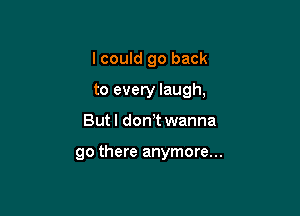 I could go back

to every laugh,
But I don!t wanna

go there anymore...
