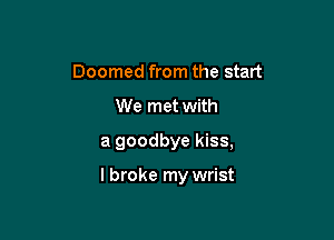 Doomed from the start
We met with
a goodbye kiss,

I broke my wrist