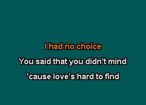 I had no choice

You said that you didn't mind

'cause Iove's hard to find