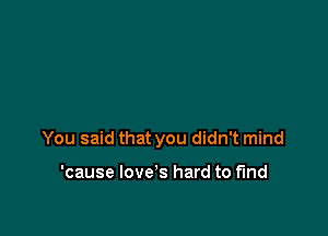 You said that you didn't mind

'cause Iove's hard to find