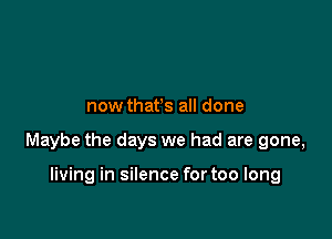 now thafs all done

Maybe the days we had are gone,

living in silence for too long