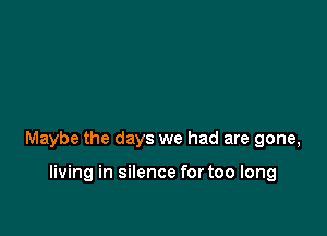 Maybe the days we had are gone,

living in silence for too long