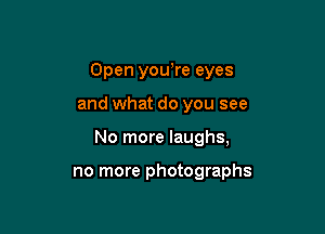 Open youore eyes

and what do you see

No more laughs,

no more photographs