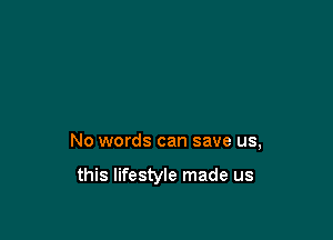 No words can save us,

this lifestyle made us