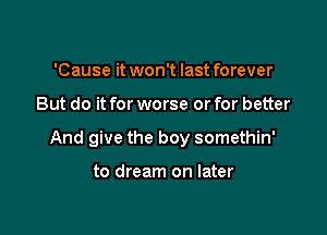 'Cause it won't last forever

But do it for worse or for better

And give the boy somethin'

to dream on later