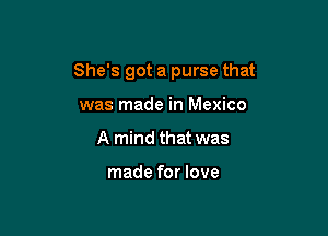 She's got a purse that

was made in Mexico
A mind that was

made for love