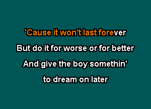 'Cause it won't last forever

But do it for worse or for better

And give the boy somethin'

to dream on later