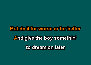 But do it for worse or for better

And give the boy somethin'

to dream on later