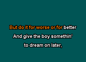 But do it for worse or for better

And give the boy somethin'

to dream on later,