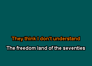 They think I don't understand

The freedom land ofthe seventies