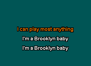 I can play most anything

I'm a Brooklyn baby

I'm a Brooklyn baby