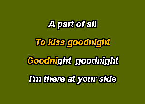 A part of 3!!

To kiss goodnight

Goodnight goodnight

I'm there at your side