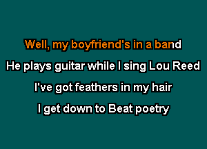 Well, my boyfriend's in a band
He plays guitar while I sing Lou Reed

I've got feathers in my hair

I get down to Beat poetry