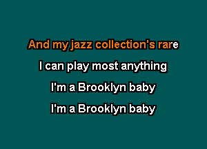 And myjazz collection's rare
I can play most anything

I'm a Brooklyn baby

I'm a Brooklyn baby