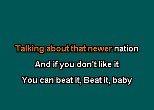 Talking about that newer nation

And ifyou don't like it

You can beat it, Beat it, baby