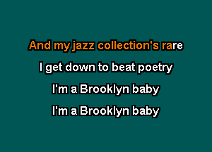 And myjazz collection's rare
I get down to beat poetry
I'm a Brooklyn baby

I'm a Brooklyn baby