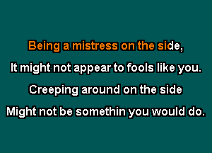 Being a mistress on the side,
It might not appear to fools like you.
Creeping around on the side

Might not be somethin you would do.