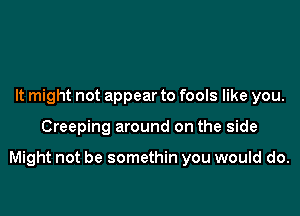 It might not appear to fools like you.

Creeping around on the side

Might not be somethin you would do.