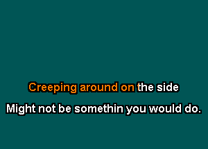 Creeping around on the side

Might not be somethin you would do.