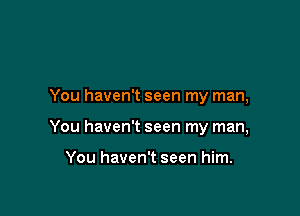 You haven't seen my man,

You haven't seen my man,

You haven't seen him.