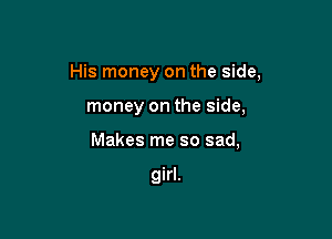 His money on the side,

money on the side,
Makes me so sad,

girl.