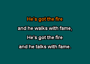 He's got the fire

and he walks with fame,

He's got the fire

and he talks with fame.