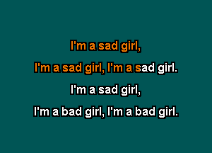 I'm a sad girl,
I'm a sad girl, I'm a sad girl.

I'm a sad girl,

I'm a bad girl, I'm a bad girl.