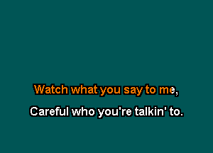 Watch what you say to me,

Careful who you're talkin' to.