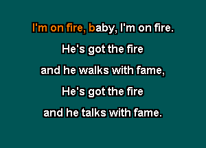 I'm on fire, baby, I'm on fire.

He's got the fire

and he walks with fame,

He's got the fire

and he talks with fame.