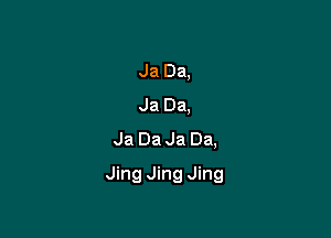 Ja Da,
Ja Da,
Ja Da Ja Da,

Jing Jing Jing