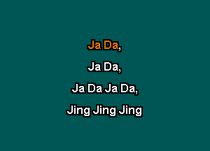 Ja Da,
Ja Da,
Ja Da Ja Da,

Jing Jing Jing