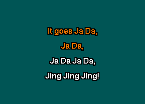 It goes Ja Da,
Ja Da,
Ja Da Ja Da,

Jing Jing Jing!