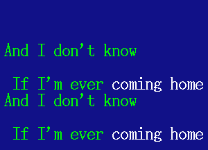 And I don t know

If I m ever coming home
And I don t know

If I m ever coming home