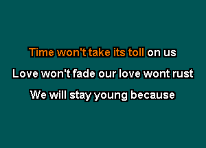 Time won't take its toll on us

Love won't fade our love wont rust

We will stay young because