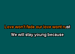 Love won't fade our love wont rust

We will stay young because