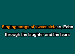 Singing songs of sweet sixteen, Echo

through the laughter and the tears