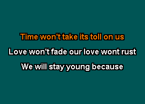 Time won't take its toll on us

Love won't fade our love wont rust

We will stay young because