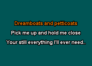 Dreamboats and petticoats

Pick me up and hold me close

Your still everything I'll ever need..