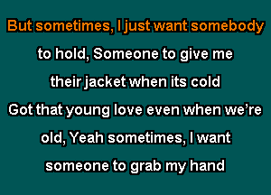 But sometimes, ljust want somebody
to hold, Someone to give me
theirjacket when its cold
Got that young love even when we!re
old, Yeah sometimes, I want

someone to grab my hand