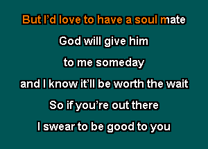 But Pd love to have a soul mate
God will give him
to me someday

and I know it'll be worth the wait

80 ifyou're out there

I swear to be good to you