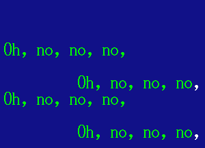 Oh, no, no, no,

Oh, no, no, no,
Oh, no, no, no,

Oh, no, no, no,