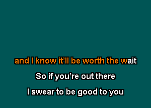 and I know it'll be worth the wait

80 ifyou're out there

I swear to be good to you