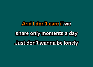 And I don't care ifwe

share only moments a day

Just don't wanna be lonely