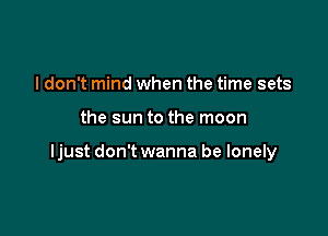 I don't mind when the time sets

the sun to the moon

ljust don't wanna be lonely