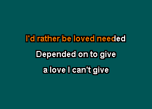 I'd rather be loved needed

Depended on to give

a love I can't give