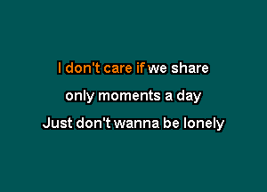 I don't care ifwe share

only moments a day

Just don't wanna be lonely