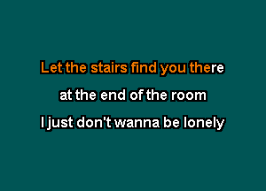 Let the stairs fund you there

at the end ofthe room

ljust don't wanna be lonely