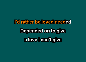 I'd rather be loved needed

Depended on to give

a love I can't give