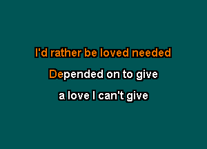 I'd rather be loved needed

Depended on to give

a love I can't give